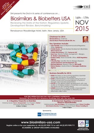 A: A Regulatory Perspective on Biosimilars
Workshop leader: Ravi S. Harapanhalli, Vice President, ParExel
and former Senior Executive, FDA
8.30am-12.30pm
SMi presents the 2nd in its series of conferences on…
Renaissance Woodbridge Hotel, Iselin, New Jersey, USA
Biosimilars & Biobetters USA
www.biosimilars-usa.com
Register online or fax your registration to +44 (0) 870 9090 712 or call +44 (0) 870 9090 711
ACADEMIC & GROUP DISCOUNTS AVAILABLE
Chairman for 2015:
Richard DiCicco, Chairman,
Harvest Moon Pharmaceuticals USA, Inc.
Key Speakers Include:
• John Pakulski, Head US Biopharmaceutical Regulatory
Affairs, Sandoz Inc.
• Mina Song, Director - Alliance Management, Biosimilars,
Merck Serono SA
• Carsten Brockmeyer, CEO, Formycon AG
• Sean Xue, Director, Portfolio Management – Biologics,
Dr. Reddy’s Laboratories, Inc.
• Andrea Laslop, Head of Scientific Office, AGES Regulatory
Agency
• T.Shantha Raju, Scientific Director, Biologics Research,
Janssen Research and Development, LLC
• Michael Kleinrock, Research Director, IMS Health
• Steinar Madsen, Medical Director, Norwegian Medicines
Agency
Business Benefits for 2015:
• HEAR the latest on the evolving regulatory biosimilar
landscape and review the guidelines
• GAIN understanding on the barriers being faced for
market access and commercialisation of products
through case-study led presentations
• FOCUS on the global market developments with case
studies on Emerging Markets of biosimilars and assessing
the trends we are currently seeing
• ASSESS and review in-depth protein characterisation
and analytical comparability to efficiently and
effectively collect data
@SMIPHARM
#BiosimilarsUSA
16th - 17th
NOV
2015
Sponsored by
PLUS TWO INTERACTIVE HALF-DAY POST-CONFERENCE WORKSHOPS
Wednesday 18th November 2015, Renaissance Woodbridge Hotel, Iselin, New Jersey, USA
BO
O
K
BY
30TH
SEPTEM
BER
A
N
D
SA
VE
$100
Reviewing the State of the Nation: Regulatory Update,
Development Review, Benchmarking
B: Development, Regulatory & Commercial Needs for Global Biosimilars
Workshop leaders: Gerry McGettigan, CEO & Regulatory Expert, Kinesys Consulting
Ltd & Graeme Deuchar, Product Development Expert, Kinesys Consulting Ltd
Liz Yamashita, VP, Regulatory & Clinical Affairs, Oncobiologics, Inc.
1.30pm-5.30pm
 