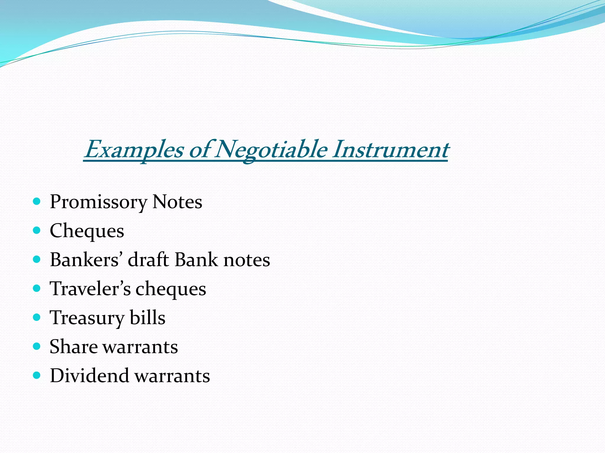 ExamplesofNegotiableInstrument
 Promissory Notes
 Cheques
 Bankers’ draft Bank notes
 Traveler’s cheques
 Treasury bills
 Share warrants
 Dividend warrants
 