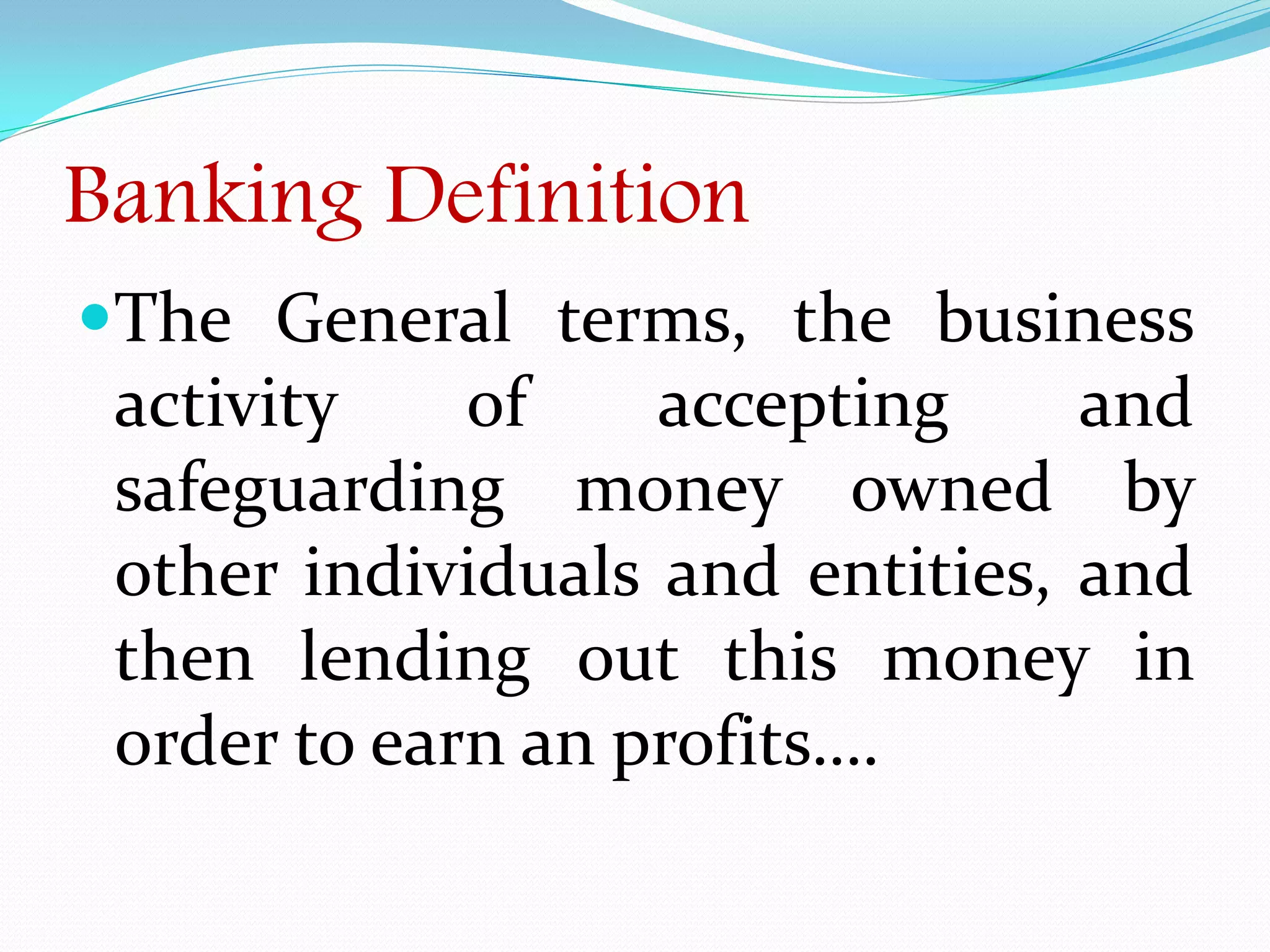Banking Definition
The General terms, the business
activity of accepting and
safeguarding money owned by
other individuals and entities, and
then lending out this money in
order to earn an profits….
 