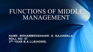 FUNCTIONS OF MIDDLE
MANAGEMENT
NAME: MOHAMMEDSHAHID .S. GAJIAWALA
ROLL NO: 57
3RD YEAR B.A.LLB(HONS)
 