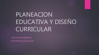 PLANEACION
EDUCATIVA Y DISEÑO
CURRICULAR
PAOLA ORTIZ ESPINOSA
MAESTRIA EN EDUCACION
 
