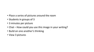 • Place a series of pictures around the room
• Students in groups of 3
• 3 minutes per picture
• Chat – How could you use this image in your writing?
• Build on one another’s thinking
• View 3 pictures
 
