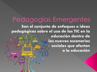 Pedagogías Emergentes
Son el conjunto de enfoques e ideas
pedagógicas sobre el uso de las TIC en la
educación dentro de
los nuevos escenarios
sociales que afectan
a la educación
 