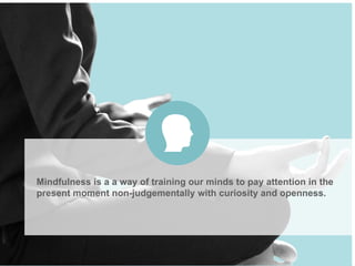 Mindfulness is a a way of training our minds to pay attention in the
present moment non-judgementally with curiosity and openness.
 