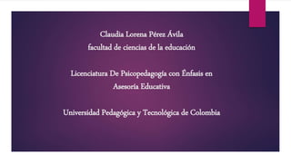 Claudia Lorena Pérez Ávila
facultad de ciencias de la educación
Licenciatura De Psicopedagogía con Énfasis en
Asesoría Educativa
Universidad Pedagógica y Tecnológica de Colombia
 