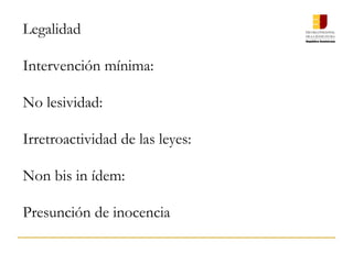 Legalidad
Intervención mínima:
 
No lesividad:
 
Irretroactividad de las leyes:
 
Non bis in ídem:
 
Presunción de inocencia
 