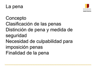 La pena
Concepto
Clasificación de las penas
Distinción de pena y medida de
seguridad
Necesidad de culpabilidad para
imposición penas
Finalidad de la pena
 