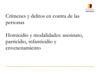 Crímenes y delitos en contra de las
personas
Homicidio y modalidades: asesinato,
parricidio, infanticidio y
envenenamiento
 
