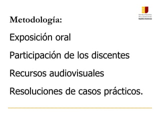 Metodología:
Exposición oral
Participación de los discentes
Recursos audiovisuales
Resoluciones de casos prácticos.
 