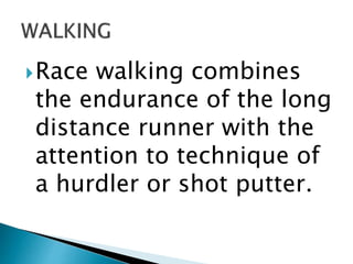 Race walking combines
the endurance of the long
distance runner with the
attention to technique of
a hurdler or shot putter.
 