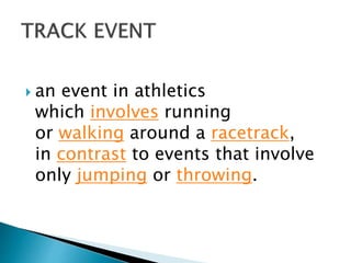  an event in athletics
which involves running
or walking around a racetrack,
in contrast to events that involve
only jumping or throwing.
 