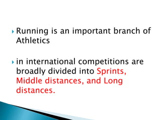  Running is an important branch of
Athletics
 in international competitions are
broadly divided into Sprints,
Middle distances, and Long
distances.
 