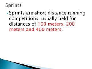  Sprints are short distance running
competitions, usually held for
distances of 100 meters, 200
meters and 400 meters.
 