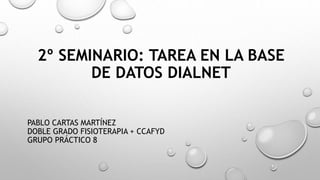 2º SEMINARIO: TAREA EN LA BASE
DE DATOS DIALNET
PABLO CARTAS MARTÍNEZ
DOBLE GRADO FISIOTERAPIA + CCAFYD
GRUPO PRÁCTICO 8
 