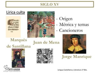 Lengua Castellana y Literatura 1º Bto.
Lírica culta
- Origen
- Métrica y temas
- Cancioneros
Marqués
de Santillana
SIGLO XV
Juan de Mena
Jorge Manrique
 