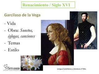 Lengua Castellana y Literatura 1º Bto.
Garcilaso de la Vega
- Vida
- Obra: Sonetos,
églogas, canciones
- Temas
- Estilo
Renacimiento / Siglo XVI
 