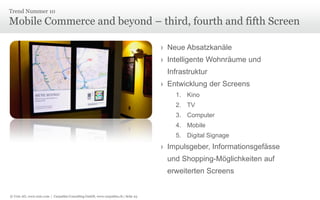 © Unic AG, www.unic.com | Carpathia Consulting GmbH, www.carpathia.ch | Seite 23
Mobile Commerce and beyond – third, fourth and fifth Screen
Trend Nummer 10
› Neue Absatzkanäle
› Intelligente Wohnräume und
Infrastruktur
› Entwicklung der Screens
1. Kino
2. TV
3. Computer
4. Mobile
5. Digital Signage
› Impulsgeber, Informationsgefässe
und Shopping-Möglichkeiten auf
erweiterten Screens
 