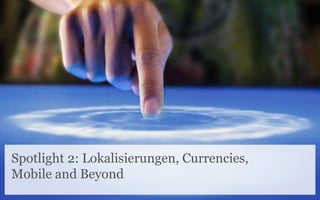 Spotlight 2: Lokalisierungen, Currencies,
Mobile and Beyond
 