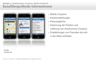 © Unic AG, www.unic.com | Carpathia Consulting GmbH, www.carpathia.ch | Seite 41
Kanalübergreifende Informationen
Spotlight 2: Lokalisierungen, Currencies, Mobile and Beyond
› Mobile Coupons
› Kaufsempfehlungen
› Preisvergleiche
› Erkennung der Position und
Lieferung von (Konkurrenz) Coupons
› Empfehlungen von Freunden die sich
in der Nähe aufhalten
Quelle:
coupies.de
 