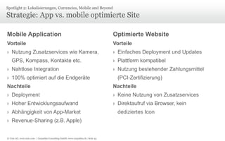 © Unic AG, www.unic.com | Carpathia Consulting GmbH, www.carpathia.ch | Seite 45
Strategie: App vs. mobile optimierte Site
Spotlight 2: Lokalisierungen, Currencies, Mobile and Beyond
Mobile Application
Vorteile
› Nutzung Zusatzservices wie Kamera,
GPS, Kompass, Kontakte etc.
› Nahtlose Integration
› 100% optimiert auf die Endgeräte
Nachteile
› Deployment
› Hoher Entwicklungsaufwand
› Abhängigkeit von App-Market
› Revenue-Sharing (z.B. Apple)
Optimierte Website
Vorteile
› Einfaches Deployment und Updates
› Plattform kompatibel
› Nutzung bestehender Zahlungsmittel
(PCI-Zertifizierung)
Nachteile
› Keine Nutzung von Zusatzservices
› Direktaufruf via Browser, kein
dediziertes Icon
 