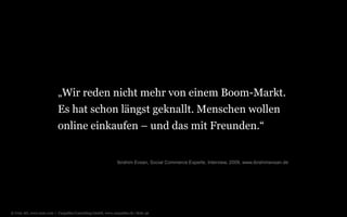 © Unic AG, www.unic.com | Carpathia Consulting GmbH, www.carpathia.ch | Seite 56
„Wir reden nicht mehr von einem Boom-Markt.
Es hat schon längst geknallt. Menschen wollen
online einkaufen – und das mit Freunden.“
Ibrahim Evsan, Social Commerce Experte, Interview, 2009, www.ibrahimevsan.de
 