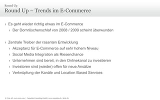 © Unic AG, www.unic.com | Carpathia Consulting GmbH, www.carpathia.ch | Seite 82
Round Up – Trends im E-Commerce
› Es geht wieder richtig etwas im E-Commerce
› Der Dornröschenschlaf von 2008 / 2009 scheint überwunden
› Zentrale Treiber der rasanten Entwicklung
› Akzeptanz für E-Commerce auf sehr hohem Niveau
› Social Media Integration als Riesenchance
› Unternehmen sind bereit, in den Onlinekanal zu investieren
› Investoren sind (wieder) offen für neue Ansätze
› Verknüpfung der Kanäle und Location Based Services
Round Up
 