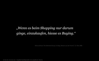 © Unic AG, www.unic.com | Carpathia Consulting GmbH, www.carpathia.ch | Seite 83
„Wenn es beim Shopping nur darum
ginge, einzukaufen, hiesse es Buying.“
Marcus Breuer, The Otherland Group, im blog „Notizen aus der Provinz“, 12. Okt. 2006
 