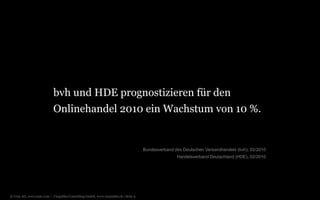 © Unic AG, www.unic.com | Carpathia Consulting GmbH, www.carpathia.ch | Seite 9
bvh und HDE prognostizieren für den
Onlinehandel 2010 ein Wachstum von 10 %.
Bundesverband des Deutschen Versandhandels (bvh), 02/2010
Handelsverband Deutschland (HDE), 02/2010
 