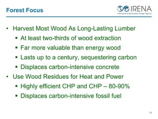 Forest Focus
• Harvest Most Wood As Long-Lasting Lumber
 At least two-thirds of wood extraction
 Far more valuable than energy wood
 Lasts up to a century, sequestering carbon
 Displaces carbon-intensive concrete
• Use Wood Residues for Heat and Power
 Highly efficient CHP and CHP – 80-90%
 Displaces carbon-intensive fossil fuel
19
 