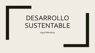 DESARROLLO
SUSTENTABLE
Ingrid Mendoza
 