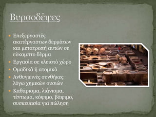  Επεξεργαστές
ακατέργαστων δερμάτων
και μετατροπή αυτών σε
εύκαμπτο δέρμα
 Εργασία σε κλειστό χώρο
 Ομαδικά ή ατομικά
 Ανθυγιεινές συνθήκες
λόγω χημικών ουσιών
 Καθάρισμα, λιάνισμα,
τέντωμα, κόψιμο, βάψιμο,
συσκευασία για πώληση
 