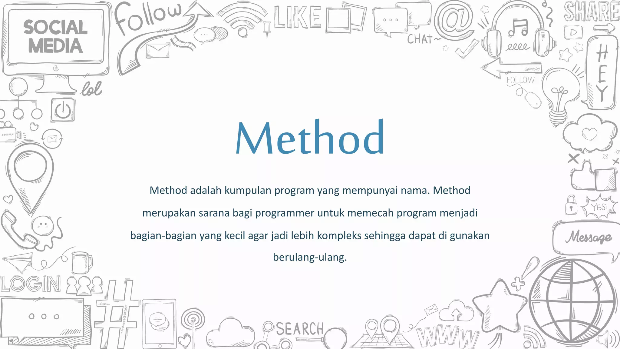 Method
Method adalah kumpulan program yang mempunyai nama. Method
merupakan sarana bagi programmer untuk memecah program menjadi
bagian-bagian yang kecil agar jadi lebih kompleks sehingga dapat di gunakan
berulang-ulang.
 