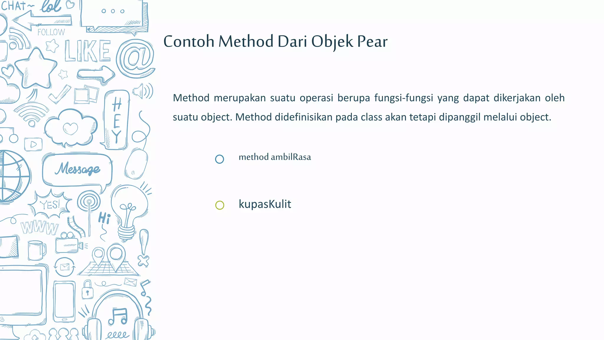 methodambilRasa
Method merupakan suatu operasi berupa fungsi-fungsi yang dapat dikerjakan oleh
suatu object. Method didefinisikan pada class akan tetapi dipanggil melalui object.
ContohMethodDari Objek Pear
kupasKulit
 