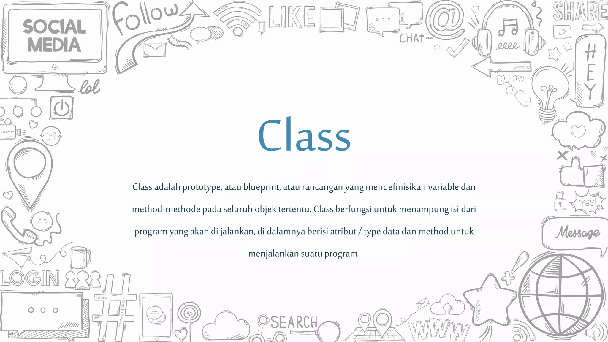 Classadalahprototype,ataublueprint,ataurancanganyangmendefinisikanvariabledan
method-methodepadaseluruh objektertentu.Classberfungsiuntukmenampungisidari
programyangakandi jalankan,di dalamnyaberisiatribut/ typedatadanmethoduntuk
menjalankansuatuprogram.
Class
 