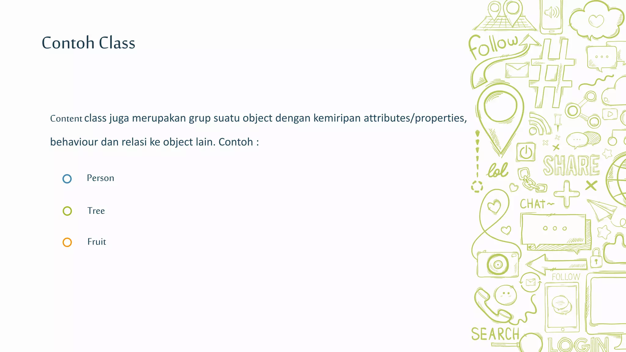 Fruit
Person
Tree
Contentclass juga merupakan grup suatu object dengan kemiripan attributes/properties,
behaviour dan relasi ke object lain. Contoh :
ContohClass
 
