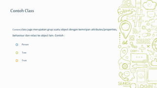 Fruit
Person
Tree
Contentclass juga merupakan grup suatu object dengan kemiripan attributes/properties,
behaviour dan relasi ke object lain. Contoh :
ContohClass
 