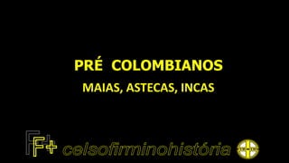 PRÉ COLOMBIANOS
MAIAS, ASTECAS, INCAS
 