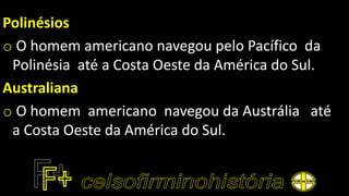 Polinésios
o O homem americano navegou pelo Pacífico da
Polinésia até a Costa Oeste da América do Sul.
Australiana
o O homem americano navegou da Austrália até
a Costa Oeste da América do Sul.
 