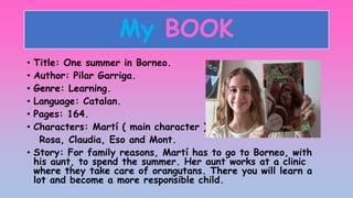 My BOOK
• Title: One summer in Borneo.
• Author: Pilar Garriga.
• Genre: Learning.
• Language: Catalan.
• Pages: 164.
• Ch...