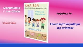 Επαναληπτικό μάθημα
1ης ενότητας
ΜΑΘΗΜΑΤΙΚΑ
Γ΄ ΔΗΜΟΤΙΚΟΥ
ΤΕΤΡΑΔΙΟ ΕΡΓΑΣΙΩΝ
Κεφάλαιο 7o
 