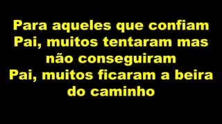 Para aqueles que confiam
Pai, muitos tentaram mas
não conseguiram
Pai, muitos ficaram a beira
do caminho
 