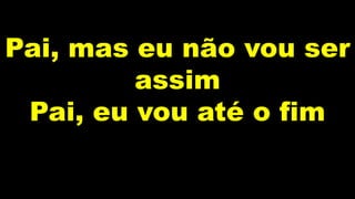 Pai, mas eu não vou ser
assim
Pai, eu vou até o fim
 