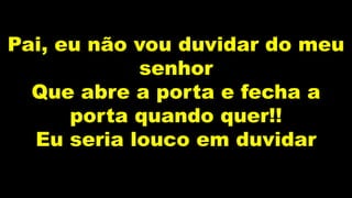 Pai, eu não vou duvidar do meu
senhor
Que abre a porta e fecha a
porta quando quer!!
Eu seria louco em duvidar
 