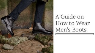 A Guide on
How to Wear
Men’s Boots
 