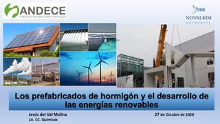 Los prefabricados de hormigón y el desarrollo de
las energías renovables
Jesús del Val Molina 27 de Octubre de 2020
Lic. CC. Químicas
 