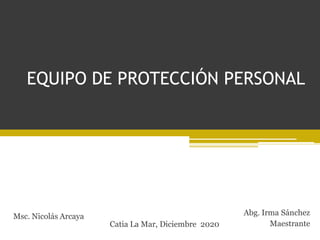 EQUIPO DE PROTECCIÓN PERSONAL
Abg. Irma Sánchez
Maestrante
Msc. Nicolás Arcaya
Catia La Mar, Diciembre 2020
 