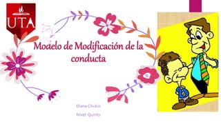 Modelo de Modificación de la
conducta
Diana Chulco
Nivel: Quinto
 