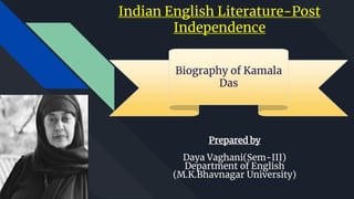 Prepared by
Daya Vaghani(Sem-III)
Department of English
(M.K.Bhavnagar University)
Biography of Kamala
Das
Indian English Literature-Post
Independence
 