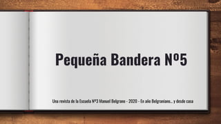Pequeña Bandera Nº5
Una revista de la Escuela Nº3 Manuel Belgrano - 2020 - En año Belgraniano… y desde casa
 