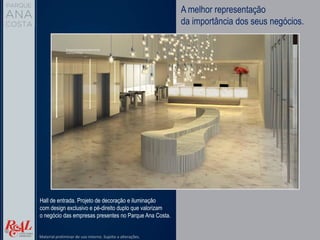 A melhor representação
da importância dos seus negócios.
Hall de entrada. Projeto de decoração e iluminação
com design exclusivo e pé-direito duplo que valorizam
o negócio das empresas presentes no Parque Ana Costa.
Material preliminar de uso interno. Sujeito a alterações.
 